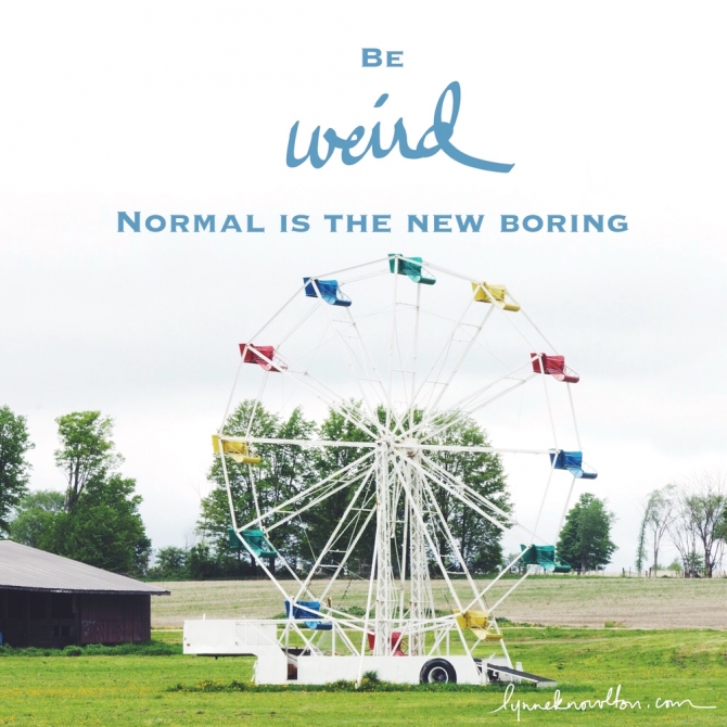 Be weird. Normal is the new boring via @lynneknowlton #DesignTheLifeYouWantToLive